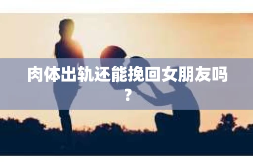 肉体出轨还能挽回女朋友吗？