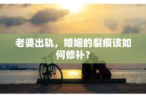 老婆出轨，婚姻的裂痕该如何修补？