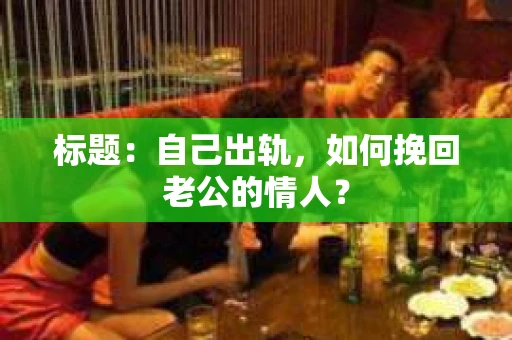 标题：自己出轨，如何挽回老公的情人？