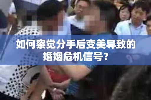 如何察觉分手后变美导致的婚姻危机信号？