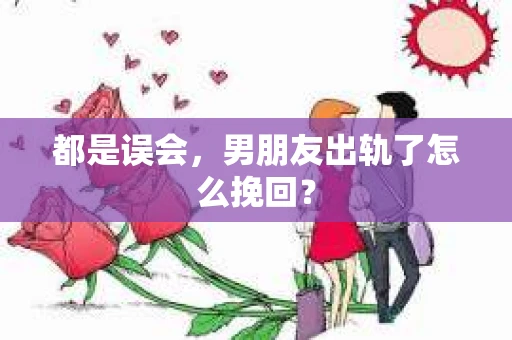 都是误会，男朋友出轨了怎么挽回？
