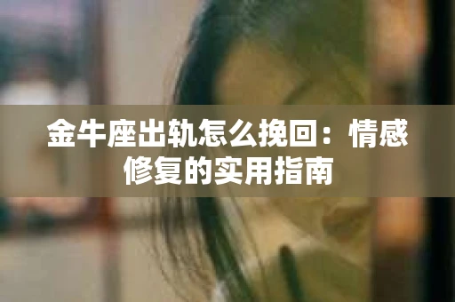 金牛座出轨怎么挽回：情感修复的实用指南