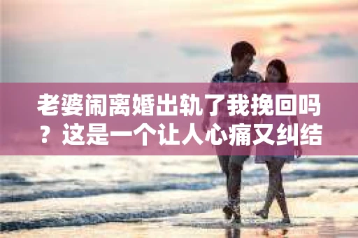 老婆闹离婚出轨了我挽回吗？这是一个让人心痛又纠结的问题。在这个问题上，我想要和大家分享一些我的看法和经验。