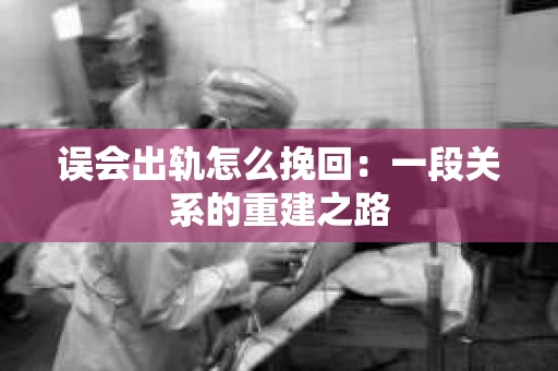 误会出轨怎么挽回：一段关系的重建之路