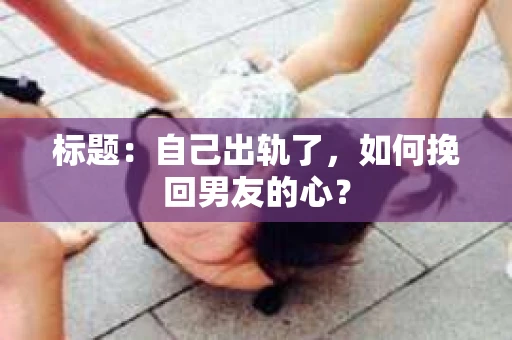 标题：自己出轨了，如何挽回男友的心？