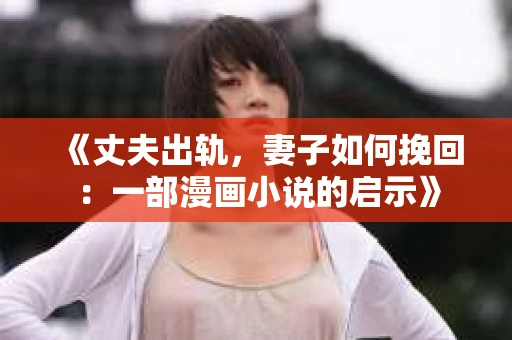 《丈夫出轨，妻子如何挽回：一部漫画小说的启示》