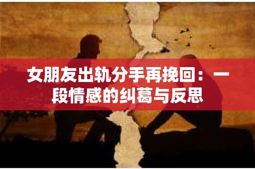 女朋友出轨分手再挽回：一段情感的纠葛与反思