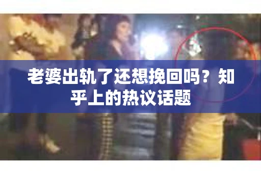 老婆出轨了还想挽回吗？知乎上的热议话题