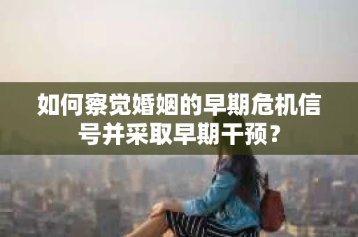 如何察觉婚姻的早期危机信号并采取早期干预？