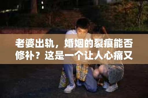 老婆出轨，婚姻的裂痕能否修补？这是一个让人心痛又充满疑惑的问题。在小说的世界里，这样的故事屡见不鲜，但现实中的我们，又该如何面对这样的困境呢？今天，就让我们一起来探讨一下，老婆出轨，婚姻能否挽回来。