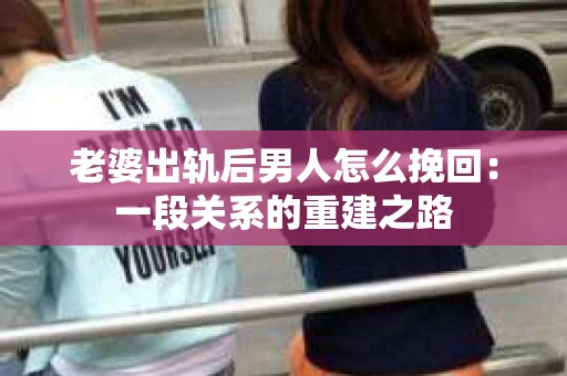 老婆出轨后男人怎么挽回：一段关系的重建之路