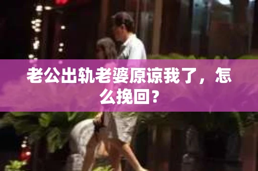 老公出轨老婆原谅我了，怎么挽回？
