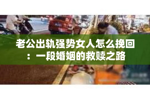 老公出轨强势女人怎么挽回：一段婚姻的救赎之路