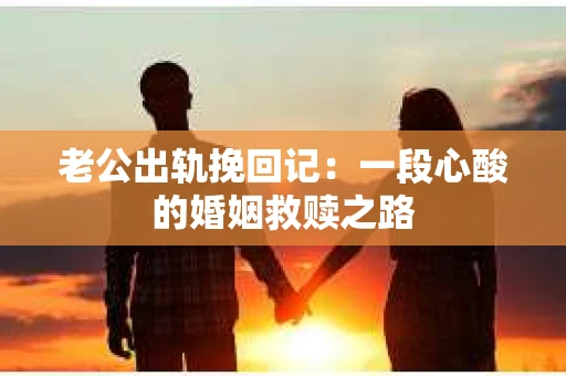 老公出轨挽回记：一段心酸的婚姻救赎之路