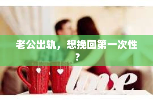 老公出轨，想挽回第一次性？