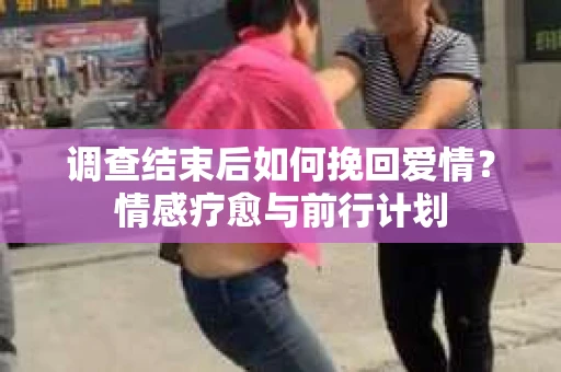 调查结束后如何挽回爱情？情感疗愈与前行计划