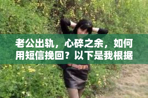 老公出轨，心碎之余，如何用短信挽回？以下是我根据实际情况整理的一些短信内容，希望能给你带来一些启发。