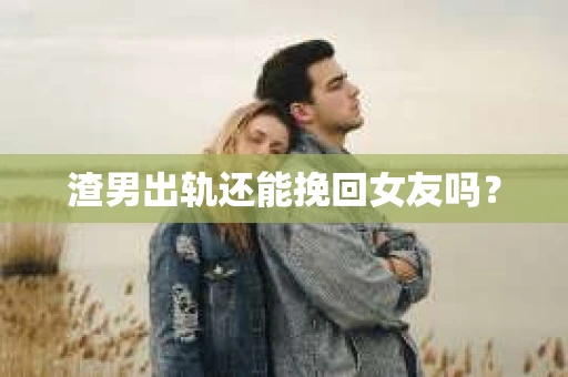 渣男出轨还能挽回女友吗？