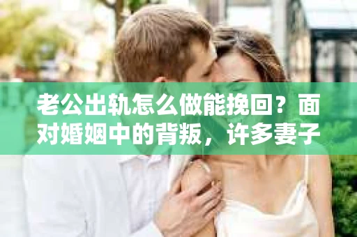 老公出轨怎么做能挽回？面对婚姻中的背叛，许多妻子都会感到痛苦和无助。但请相信，无论情况多么棘手，都有可能找到解决问题的方法。以下是我根据多年律师经验，结合实际案例，为大家整理的一些挽回婚姻的建议。