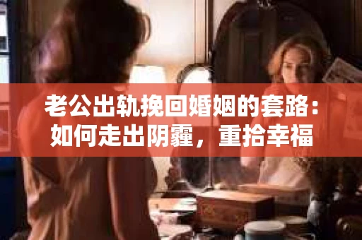 老公出轨挽回婚姻的套路：如何走出阴霾，重拾幸福