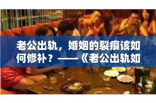 老公出轨，婚姻的裂痕该如何修补？——《老公出轨如何挽回的书》带你走出困境