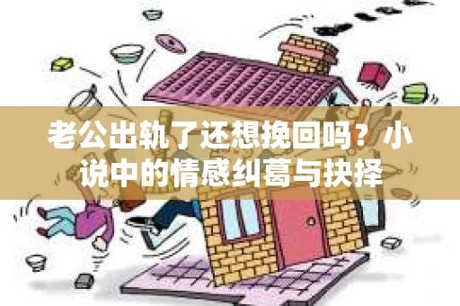 老公出轨了还想挽回吗？小说中的情感纠葛与抉择