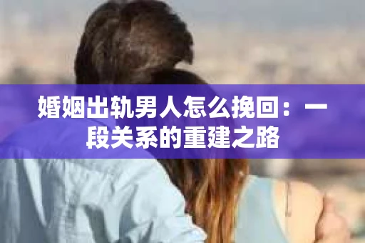 婚姻出轨男人怎么挽回：一段关系的重建之路