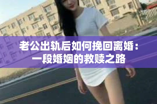 老公出轨后如何挽回离婚：一段婚姻的救赎之路