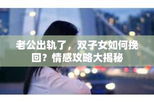 老公出轨了，双子女如何挽回？情感攻略大揭秘