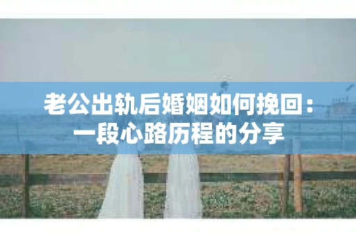 老公出轨后婚姻如何挽回：一段心路历程的分享