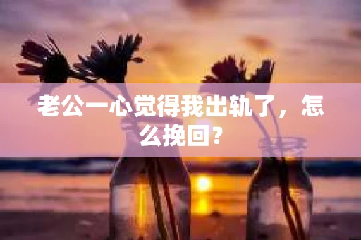老公一心觉得我出轨了，怎么挽回？