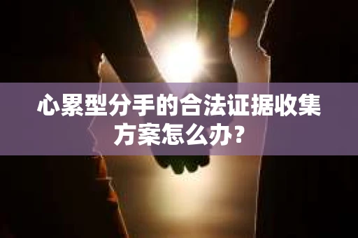 心累型分手的合法证据收集方案怎么办？