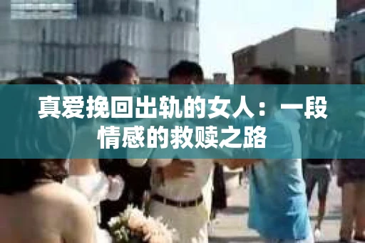 真爱挽回出轨的女人：一段情感的救赎之路