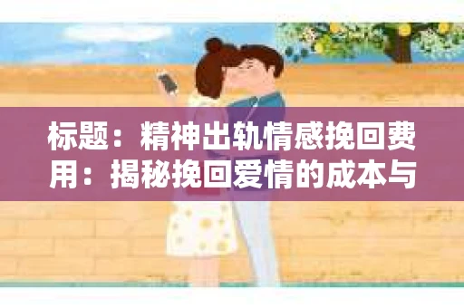 标题：精神出轨情感挽回费用：揭秘挽回爱情的成本与价值