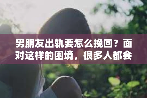 男朋友出轨要怎么挽回？面对这样的困境，很多人都会感到无助和痛苦。但请相信，无论情况多么复杂，总有解决问题的方法。今天，就让我来和大家聊聊，当男朋友出轨时，我们应该如何挽回这段感情。