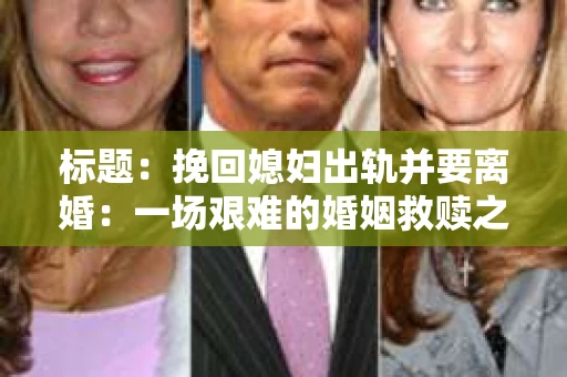 标题：挽回媳妇出轨并要离婚：一场艰难的婚姻救赎之路