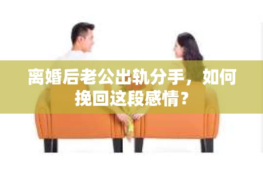 离婚后老公出轨分手，如何挽回这段感情？