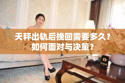 天秤出轨后挽回需要多久?如何面对与决策? 天秤出轨后挽回需要多久?如何面对与决策?