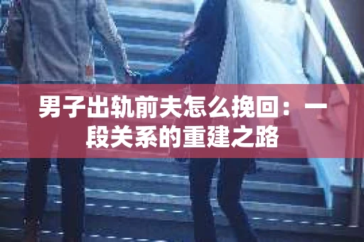 男子出轨前夫怎么挽回：一段关系的重建之路