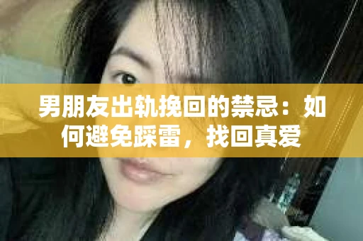 男朋友出轨挽回的禁忌：如何避免踩雷，找回真爱