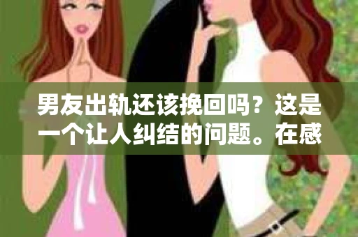 男友出轨还该挽回吗？这是一个让人纠结的问题。在感情的世界里，每个人都会遇到各种各样的困扰，而出轨无疑是其中最让人痛苦的一种。那么，当男友出轨时，我们究竟该不该挽回这段感情呢？以下是我的一些看法。