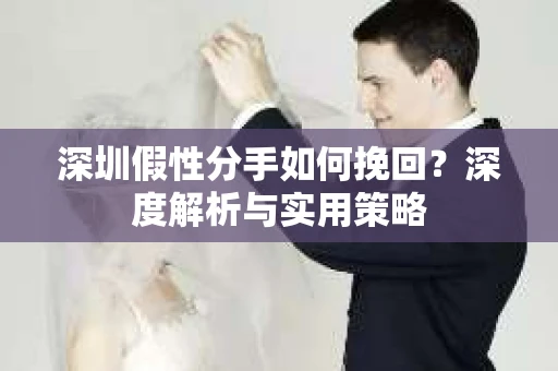 深圳假性分手如何挽回?深度解析与实用策略 深圳假性分手如何挽回?深度解析与实用策略