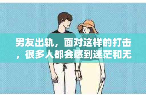 男友出轨，面对这样的打击，很多人都会感到迷茫和无助。那么，男友出轨后，我们该怎么办呢？如何挽回这段感情？今天，就让我来和大家聊聊这个问题。