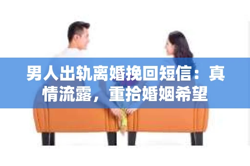 男人出轨离婚挽回短信：真情流露，重拾婚姻希望
