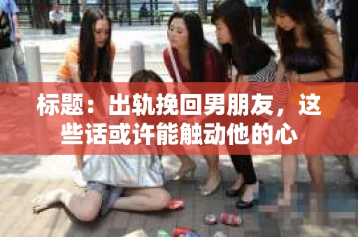 标题：出轨挽回男朋友，这些话或许能触动他的心