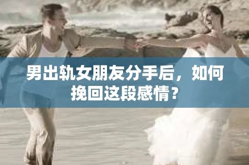 男出轨女朋友分手后，如何挽回这段感情？