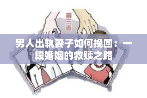 男人出轨妻子如何挽回：一段婚姻的救赎之路