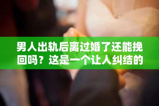 男人出轨后离过婚了还能挽回吗？这是一个让人纠结的问题。在这个充满变数的世界里，婚姻的稳固性似乎变得越来越难以保证。那么，当一个男人出轨后离婚了，他还有机会挽回这段婚姻吗？今天，我们就来探讨一下这个问题。