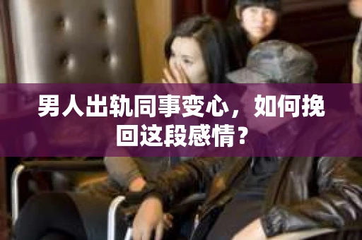 男人出轨同事变心，如何挽回这段感情？