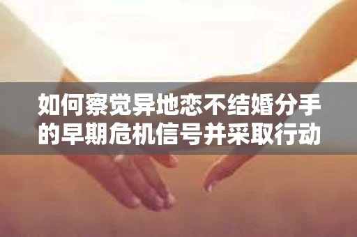 如何察觉异地恋不结婚分手的早期危机信号并采取行动? 如何察觉异地恋不结婚分手的早期危机信号并采取行动?